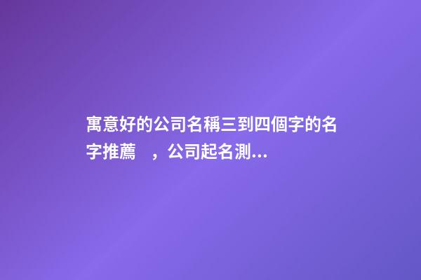 寓意好的公司名稱三到四個字的名字推薦，公司起名測試打分？-第1張-公司起名-玄機派